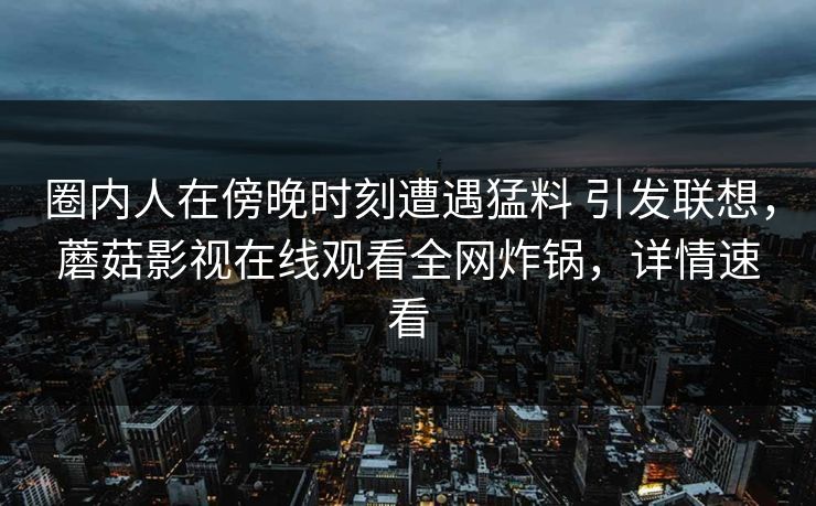 圈内人在傍晚时刻遭遇猛料 引发联想，蘑菇影视在线观看全网炸锅，详情速看