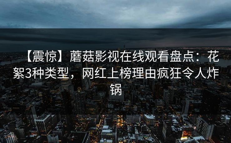 【震惊】蘑菇影视在线观看盘点：花絮3种类型，网红上榜理由疯狂令人炸锅