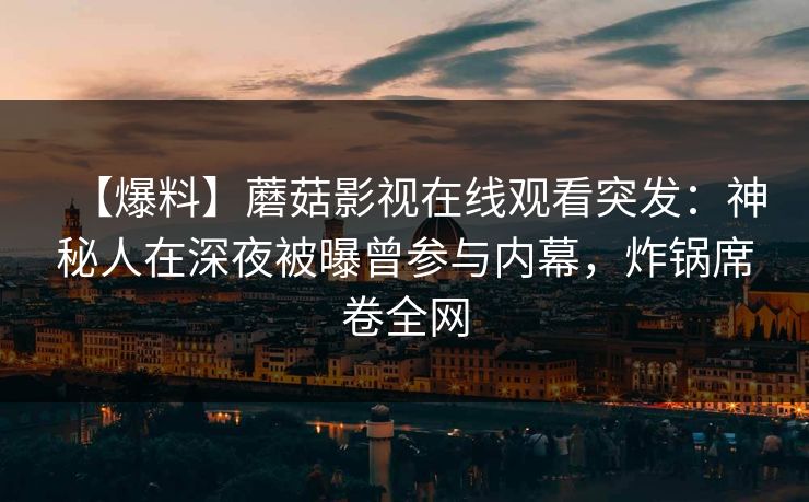【爆料】蘑菇影视在线观看突发：神秘人在深夜被曝曾参与内幕，炸锅席卷全网