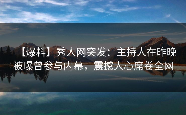 【爆料】秀人网突发：主持人在昨晚被曝曾参与内幕，震撼人心席卷全网