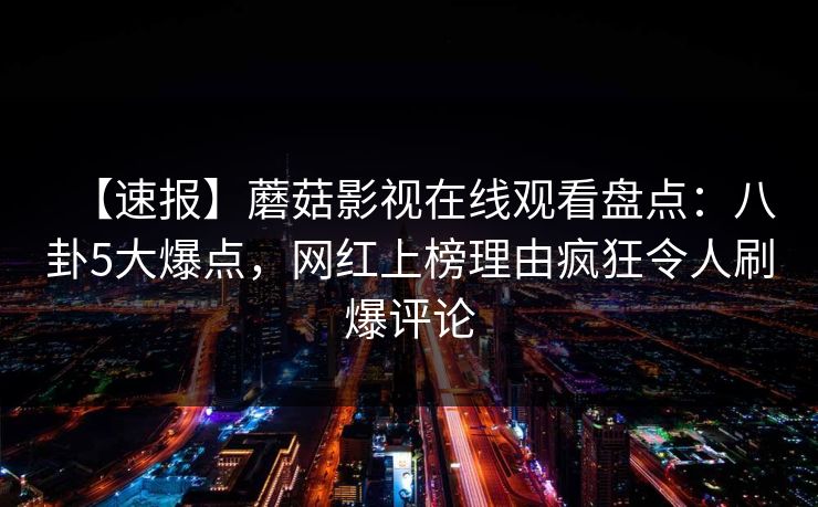 【速报】蘑菇影视在线观看盘点：八卦5大爆点，网红上榜理由疯狂令人刷爆评论