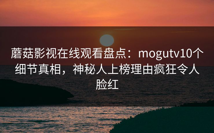 蘑菇影视在线观看盘点：mogutv10个细节真相，神秘人上榜理由疯狂令人脸红