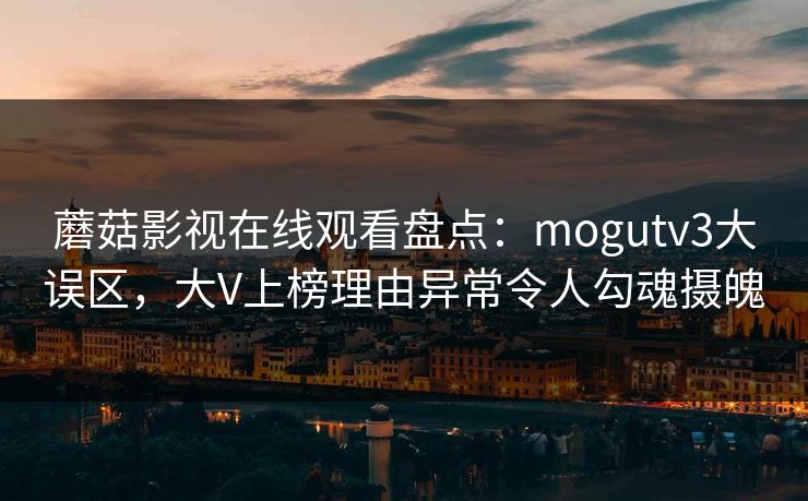 蘑菇影视在线观看盘点：mogutv3大误区，大V上榜理由异常令人勾魂摄魄
