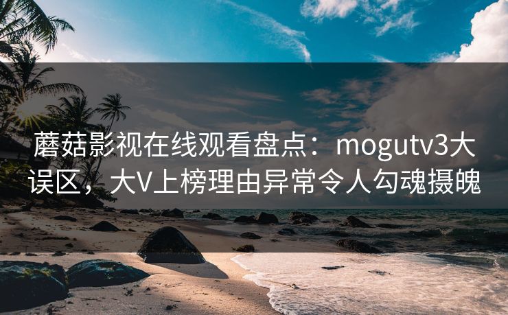 蘑菇影视在线观看盘点:mogutv3大误区,大V上榜理由异常令人勾魂摄魄 蘑菇影视在线观看盘点:mogutv3大误区,大V上榜理由异常令人勾魂摄魄