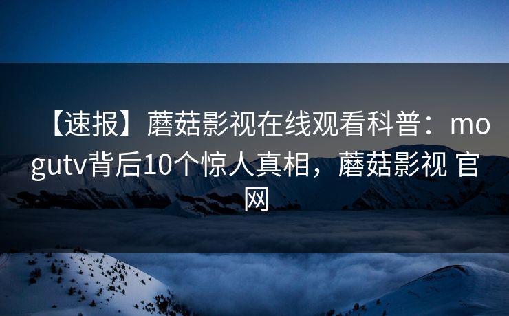 【速报】蘑菇影视在线观看科普：mogutv背后10个惊人真相，蘑菇影视 官网