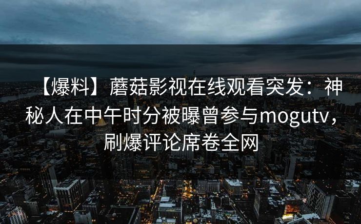 【爆料】蘑菇影视在线观看突发：神秘人在中午时分被曝曾参与mogutv，刷爆评论席卷全网