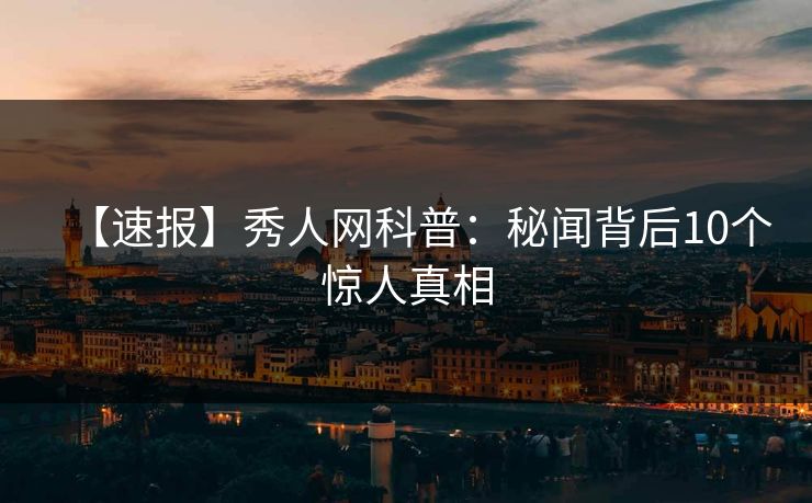 【速报】秀人网科普：秘闻背后10个惊人真相