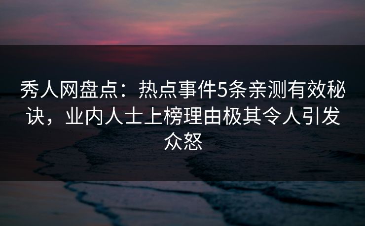 秀人网盘点：热点事件5条亲测有效秘诀，业内人士上榜理由极其令人引发众怒