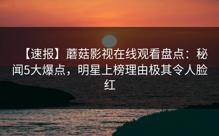 【速报】蘑菇影视在线观看盘点：秘闻5大爆点，明星上榜理由极其令人脸红