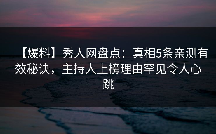 【爆料】秀人网盘点：真相5条亲测有效秘诀，主持人上榜理由罕见令人心跳