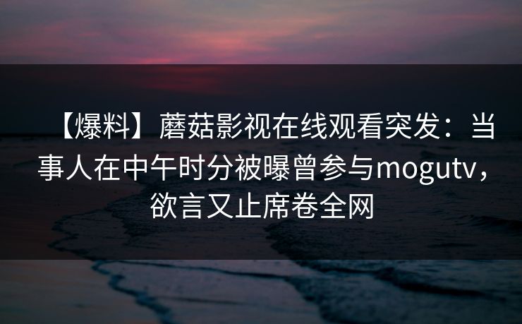 【爆料】蘑菇影视在线观看突发：当事人在中午时分被曝曾参与mogutv，欲言又止席卷全网