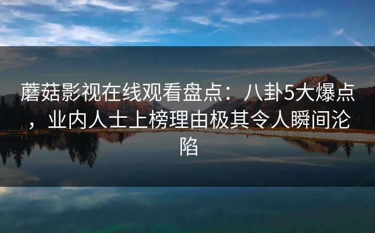 蘑菇影视在线观看盘点：八卦5大爆点，业内人士上榜理由极其令人瞬间沦陷