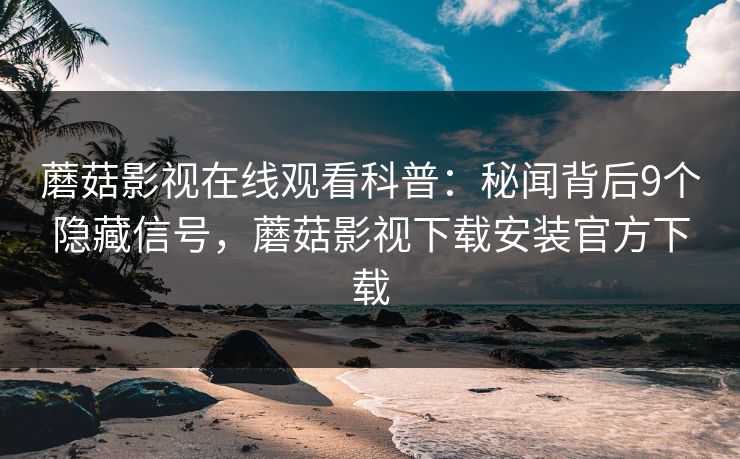 蘑菇影视在线观看科普：秘闻背后9个隐藏信号，蘑菇影视下载安装官方下载