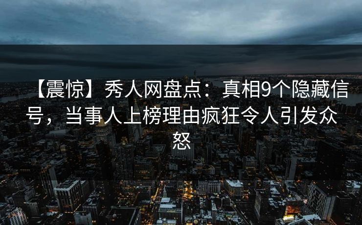 【震惊】秀人网盘点：真相9个隐藏信号，当事人上榜理由疯狂令人引发众怒