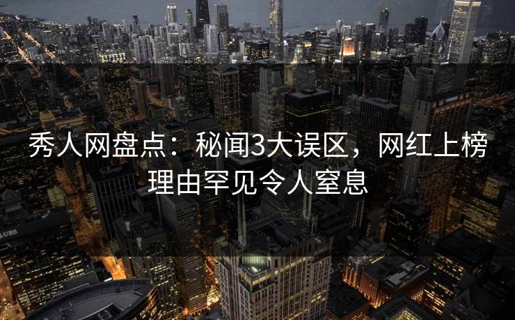 秀人网盘点：秘闻3大误区，网红上榜理由罕见令人窒息