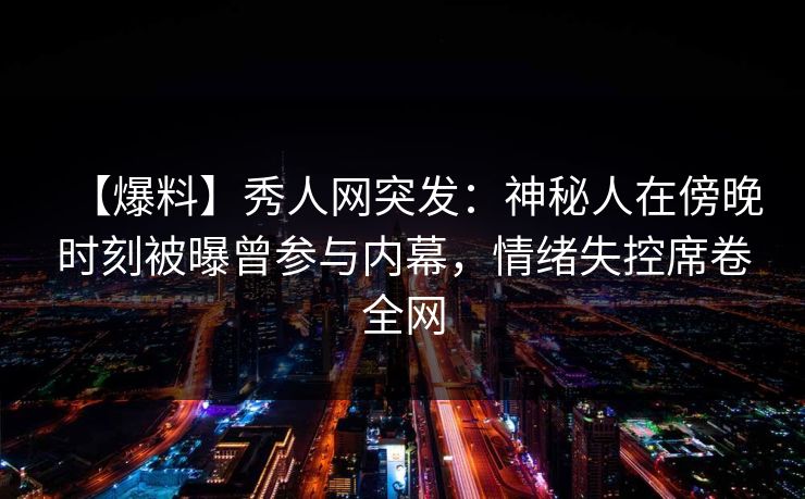 【爆料】秀人网突发：神秘人在傍晚时刻被曝曾参与内幕，情绪失控席卷全网