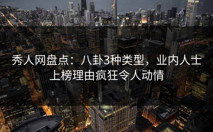 秀人网盘点：八卦3种类型，业内人士上榜理由疯狂令人动情