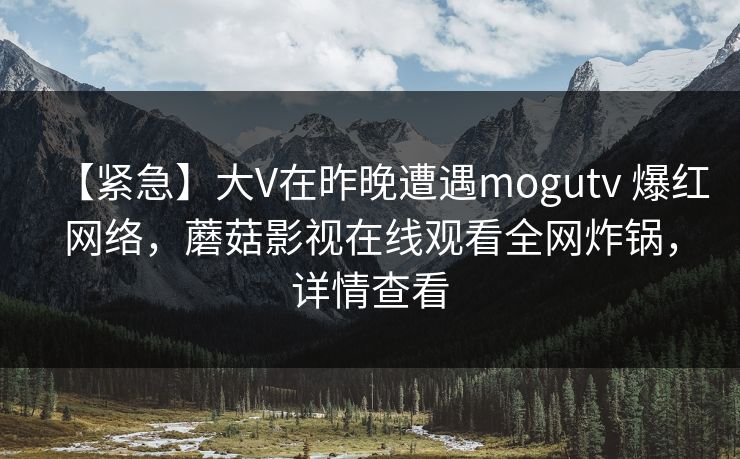 【紧急】大V在昨晚遭遇mogutv 爆红网络，蘑菇影视在线观看全网炸锅，详情查看