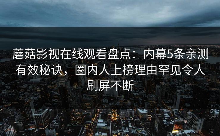 蘑菇影视在线观看盘点：内幕5条亲测有效秘诀，圈内人上榜理由罕见令人刷屏不断