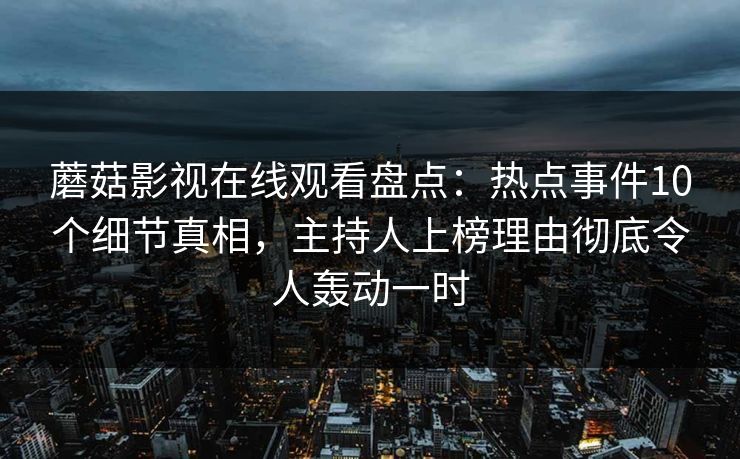 蘑菇影视在线观看盘点：热点事件10个细节真相，主持人上榜理由彻底令人轰动一时