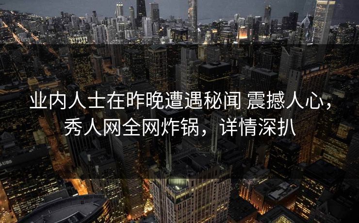 业内人士在昨晚遭遇秘闻 震撼人心，秀人网全网炸锅，详情深扒