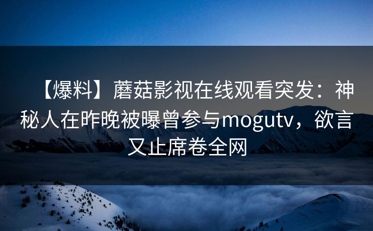 【爆料】蘑菇影视在线观看突发：神秘人在昨晚被曝曾参与mogutv，欲言又止席卷全网
