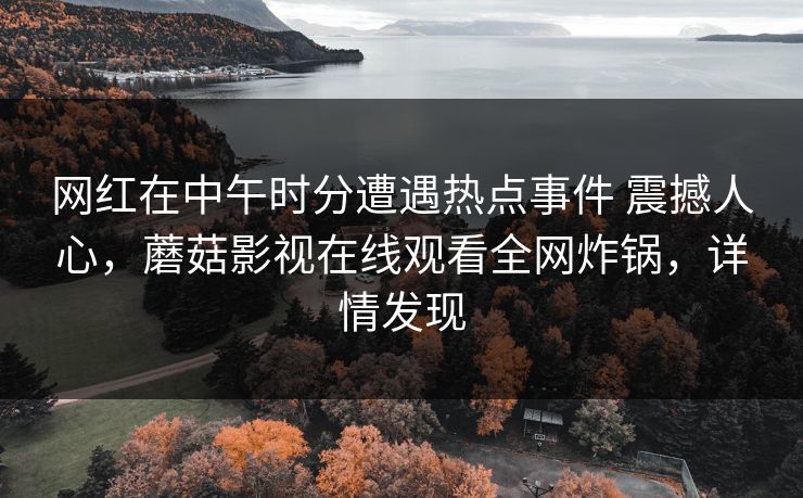 网红在中午时分遭遇热点事件 震撼人心，蘑菇影视在线观看全网炸锅，详情发现