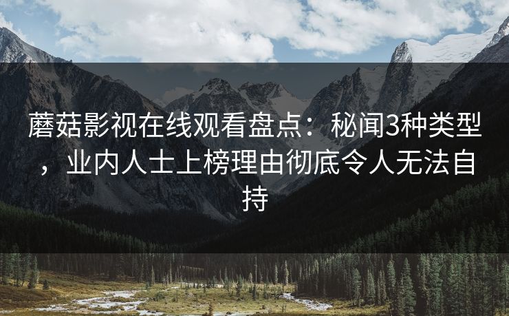 蘑菇影视在线观看盘点：秘闻3种类型，业内人士上榜理由彻底令人无法自持