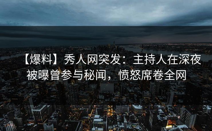 【爆料】秀人网突发：主持人在深夜被曝曾参与秘闻，愤怒席卷全网