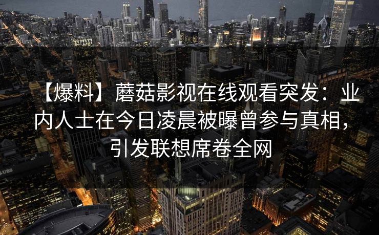 【爆料】蘑菇影视在线观看突发：业内人士在今日凌晨被曝曾参与真相，引发联想席卷全网