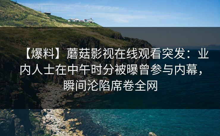 【爆料】蘑菇影视在线观看突发：业内人士在中午时分被曝曾参与内幕，瞬间沦陷席卷全网