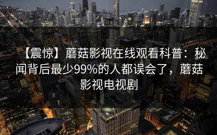【震惊】蘑菇影视在线观看科普：秘闻背后最少99%的人都误会了，蘑菇影视电视剧