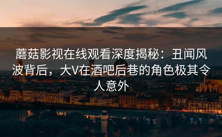 蘑菇影视在线观看深度揭秘：丑闻风波背后，大V在酒吧后巷的角色极其令人意外