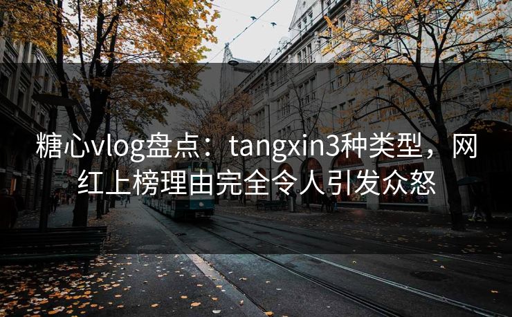 糖心vlog盘点：tangxin3种类型，网红上榜理由完全令人引发众怒