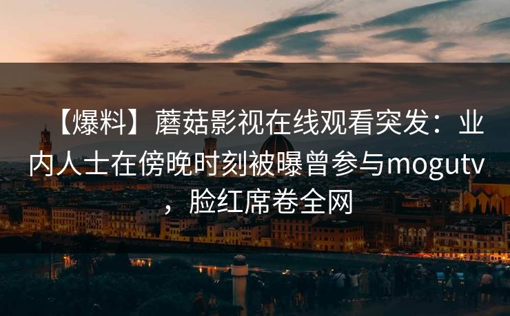 【爆料】蘑菇影视在线观看突发：业内人士在傍晚时刻被曝曾参与mogutv，脸红席卷全网