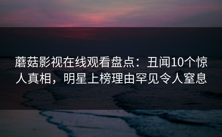 蘑菇影视在线观看盘点：丑闻10个惊人真相，明星上榜理由罕见令人窒息