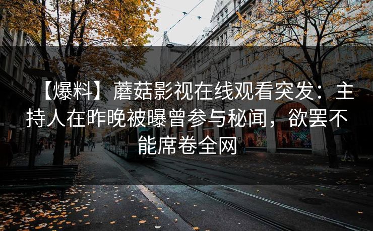 【爆料】蘑菇影视在线观看突发：主持人在昨晚被曝曾参与秘闻，欲罢不能席卷全网