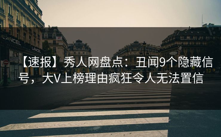 【速报】秀人网盘点：丑闻9个隐藏信号，大V上榜理由疯狂令人无法置信