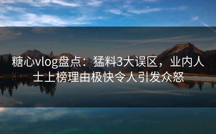 糖心vlog盘点：猛料3大误区，业内人士上榜理由极快令人引发众怒