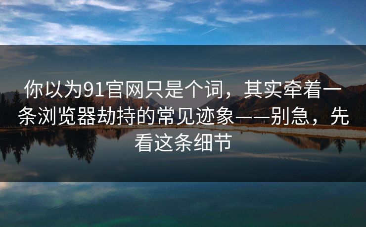 你以为91官网只是个词，其实牵着一条浏览器劫持的常见迹象——别急，先看这条细节
