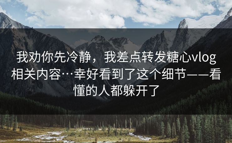 我劝你先冷静，我差点转发糖心vlog相关内容…幸好看到了这个细节——看懂的人都躲开了