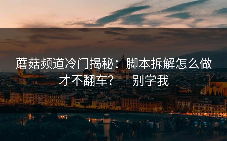 蘑菇频道冷门揭秘：脚本拆解怎么做才不翻车？｜别学我