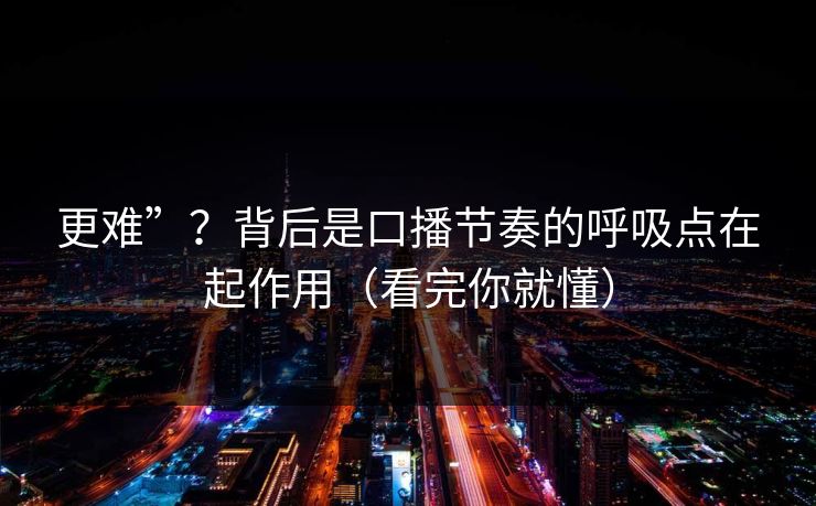 更难”？背后是口播节奏的呼吸点在起作用（看完你就懂）