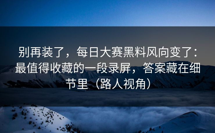 别再装了,每日大赛黑料风向变了:最值得收藏的一段录屏,答案藏在细节里(路人视角) 别再装了,每日大赛黑料风向变了:最值得收藏的一段录屏,答案藏在细节里(路人视角)