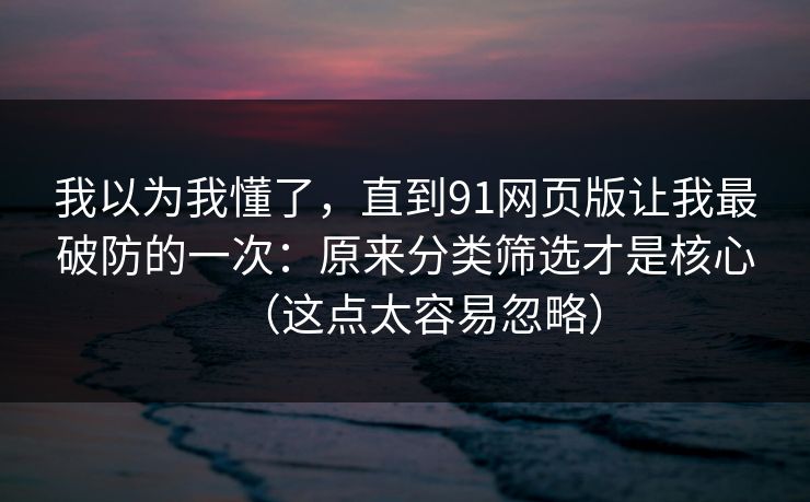 我以为我懂了，直到91网页版让我最破防的一次：原来分类筛选才是核心（这点太容易忽略）