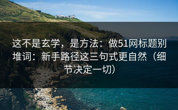 这不是玄学，是方法：做51网标题别堆词：新手路径这三句式更自然（细节决定一切）