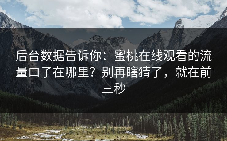 后台数据告诉你:蜜桃在线观看的流量口子在哪里?别再瞎猜了,就在前三秒 后台数据告诉你:蜜桃在线观看的流量口子在哪里?别再瞎猜了,就在前三秒