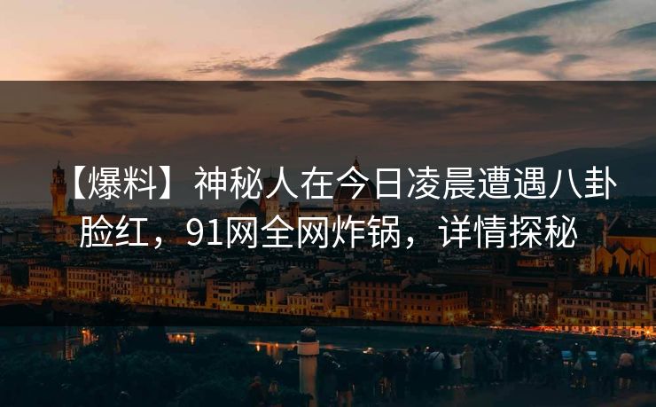 【爆料】神秘人在今日凌晨遭遇八卦 脸红，91网全网炸锅，详情探秘