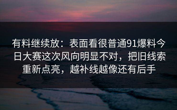 有料继续放：表面看很普通91爆料今日大赛这次风向明显不对，把旧线索重新点亮，越补线越像还有后手