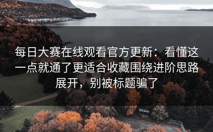 每日大赛在线观看官方更新：看懂这一点就通了更适合收藏围绕进阶思路展开，别被标题骗了